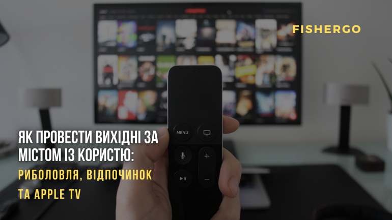 Як провести вихідні за містом із користю: риболовля, відпочинок та Apple TV